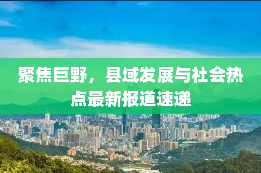 聚焦巨野，县域发展与社会热点最新报道速递