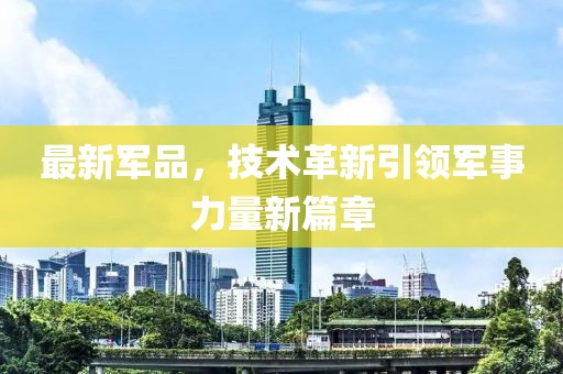 最新军品，技术革新引领军事力量新篇章