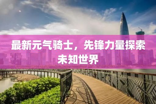 最新元气骑士，先锋力量探索未知世界