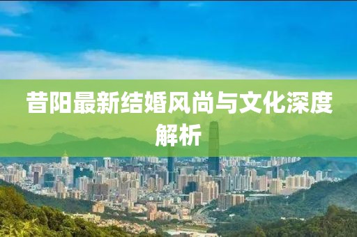 昔阳最新结婚风尚与文化深度解析