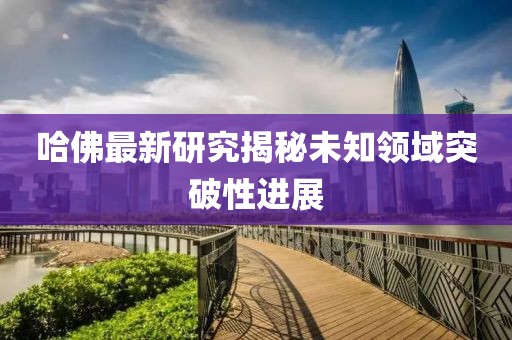 哈佛最新研究揭秘未知领域突破性进展
