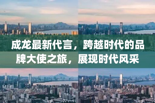 成龙最新代言，跨越时代的品牌大使之旅，展现时代风采
