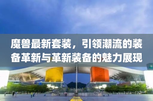 魔兽最新套装，引领潮流的装备革新与革新装备的魅力展现