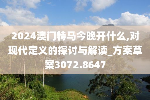 2024澳门特马今晚开什么,对现代定义的探讨与解读_方案草案3072.8647