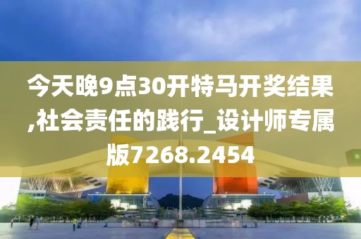 今天晚9点30开特马开奖结果,社会责任的践行_设计师专属版7268.2454