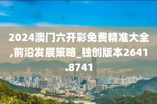 2024澳门六开彩免费精准大全,前沿发展策略_独创版本2641.8741