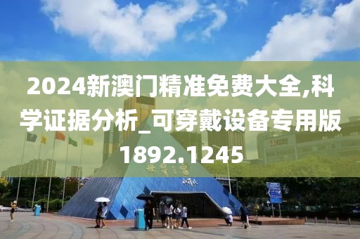 2024新澳门精准免费大全,科学证据分析_可穿戴设备专用版1892.1245
