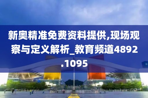 新奥精准免费资料提供,现场观察与定义解析_教育频道4892.1095