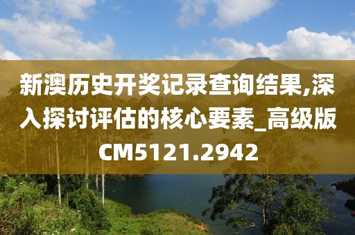 新澳历史开奖记录查询结果,深入探讨评估的核心要素_高级版CM5121.2942