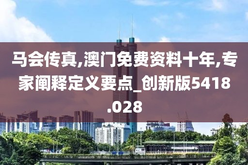 马会传真,澳门免费资料十年,专家阐释定义要点_创新版5418.028