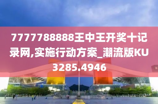 7777788888王中王开奖十记录网,实施行动方案_潮流版KU3285.4946