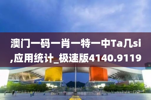 澳门一码一肖一特一中Ta几si,应用统计_极速版4140.9119