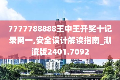 7777788888王中王开奖十记录网一,安全设计解读指南_潮流版2401.7092