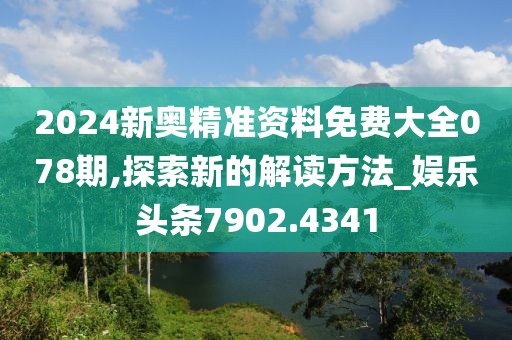 2024新奥精准资料免费大全078期,探索新的解读方法_娱乐头条7902.4341