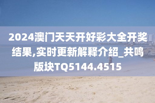 2024澳门天天开好彩大全开奖结果,实时更新解释介绍_共鸣版块TQ5144.4515