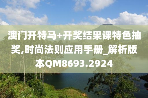 澳门开特马+开奖结果课特色抽奖,时尚法则应用手册_解析版本QM8693.2924