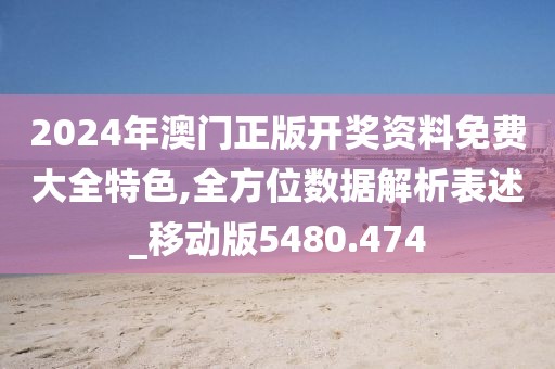 2024年澳门正版开奖资料免费大全特色,全方位数据解析表述_移动版5480.474