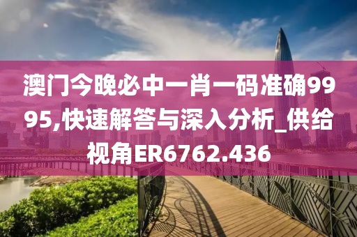 澳门今晚必中一肖一码准确9995,快速解答与深入分析_供给视角ER6762.436