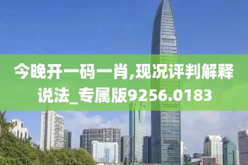今晚开一码一肖,现况评判解释说法_专属版9256.0183