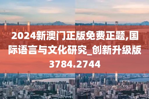 2024新澳门正版免费正题,国际语言与文化研究_创新升级版3784.2744