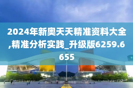 2024年新奥天天精准资料大全,精准分析实践_升级版6259.6655
