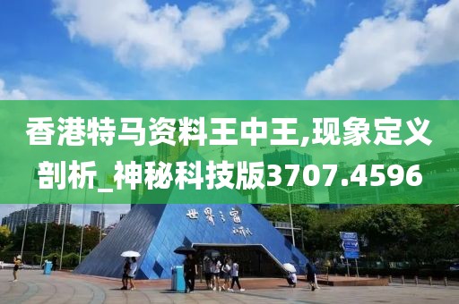 香港特马资料王中王,现象定义剖析_神秘科技版3707.4596