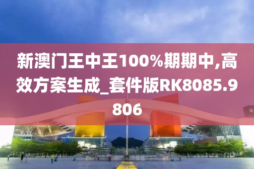 新澳门王中王100%期期中,高效方案生成_套件版RK8085.9806