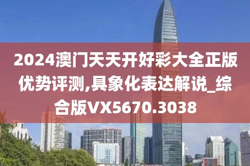 2024澳门天天开好彩大全正版优势评测,具象化表达解说_综合版VX5670.3038