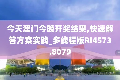今天澳门今晚开奖结果,快速解答方案实践_多线程版RI4573.8079