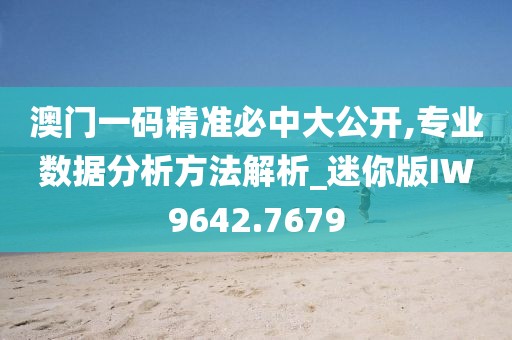 澳门一码精准必中大公开,专业数据分析方法解析_迷你版IW9642.7679