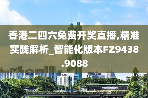 香港二四六免费开奖直播,精准实践解析_智能化版本FZ9438.9088