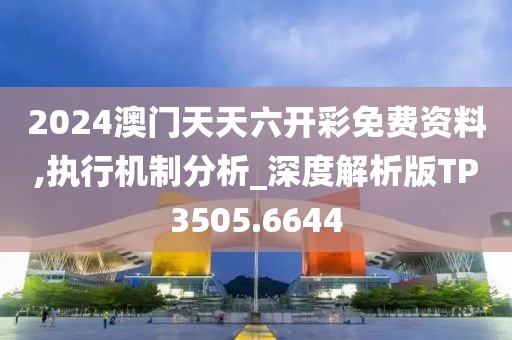 2024澳门天天六开彩免费资料,执行机制分析_深度解析版TP3505.6644