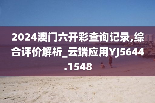 2024澳门六开彩查询记录,综合评价解析_云端应用YJ5644.1548