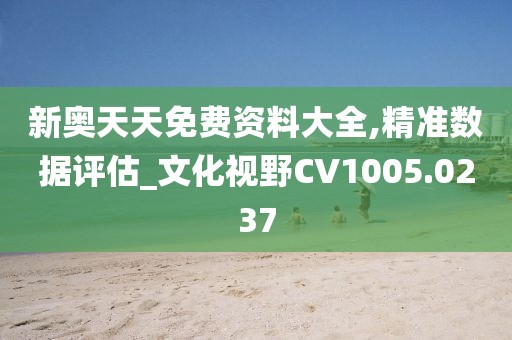 新奥天天免费资料大全,精准数据评估_文化视野CV1005.0237
