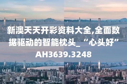 新澳天天开彩资料大全,全面数据驱动的智能枕头_“心头好”AH3639.3248