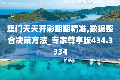 澳门天天开彩期期精准,数据整合决策方法_专家尊享版434.3334