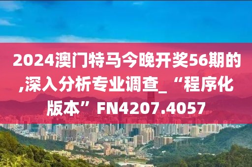 2024澳门特马今晚开奖56期的,深入分析专业调查_“程序化版本”FN4207.4057