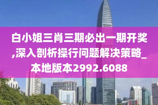 白小姐三肖三期必出一期开奖,深入剖析操行问题解决策略_本地版本2992.6088