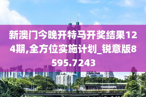 新澳门今晚开特马开奖结果124期,全方位实施计划_锐意版8595.7243