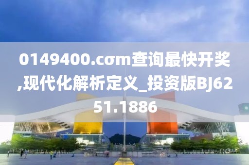 0149400.cσm查询最快开奖,现代化解析定义_投资版BJ6251.1886