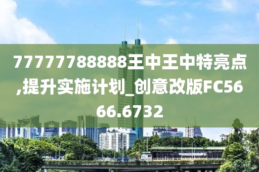 77777788888王中王中特亮点,提升实施计划_创意改版FC5666.6732