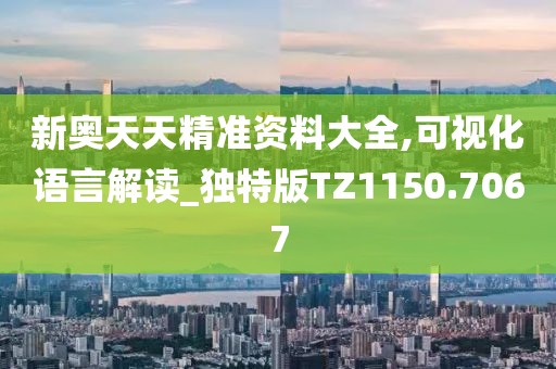 新奥天天精准资料大全,可视化语言解读_独特版TZ1150.7067