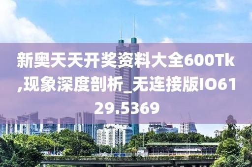 新奥天天开奖资料大全600Tk,现象深度剖析_无连接版IO6129.5369