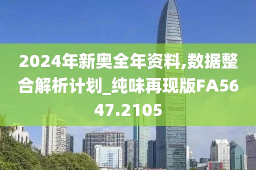 2024年新奥全年资料,数据整合解析计划_纯味再现版FA5647.2105