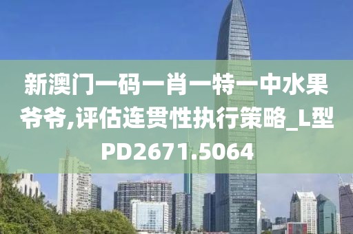 新澳门一码一肖一特一中水果爷爷,评估连贯性执行策略_L型PD2671.5064