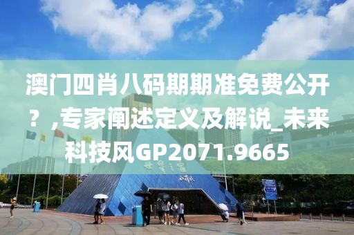澳门四肖八码期期准免费公开？,专家阐述定义及解说_未来科技风GP2071.9665