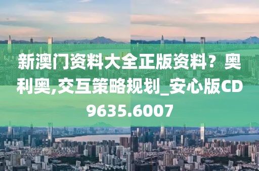 新澳门资料大全正版资料？奥利奥,交互策略规划_安心版CD9635.6007