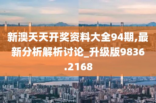 新澳天天开奖资料大全94期,最新分析解析讨论_升级版9836.2168