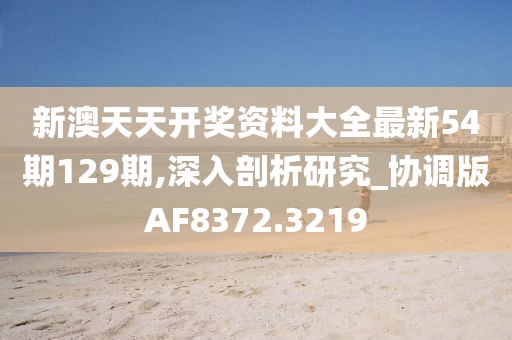 新澳天天开奖资料大全最新54期129期,深入剖析研究_协调版AF8372.3219