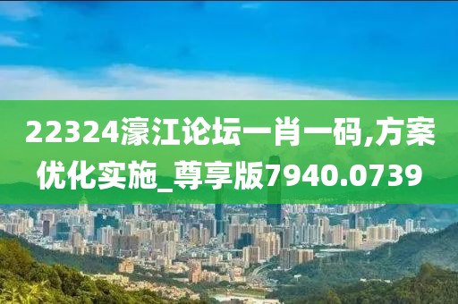 22324濠江论坛一肖一码,方案优化实施_尊享版7940.0739
